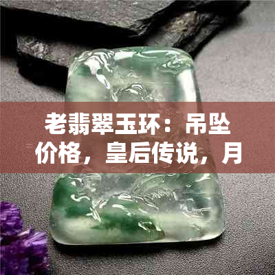 老翡翠玉环：吊坠价格，皇后传说，月饼款式，佩戴指南