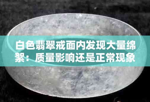 白色翡翠戒面内发现大量绵絮：质量影响还是正常现象？