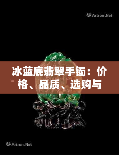 冰蓝底翡翠手镯：价格、品质、选购与保养全解析，让你轻松成为翡翠专家