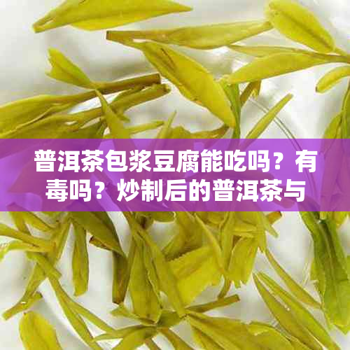 普洱茶包浆豆腐能吃吗？有吗？炒制后的普洱茶与豆腐搭配食用安全吗？