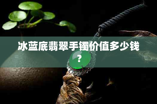 冰蓝底翡翠手镯价值多少钱？