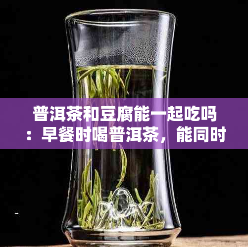 普洱茶和豆腐能一起吃吗：早餐时喝普洱茶，能同时食用豆腐吗？会中吗？