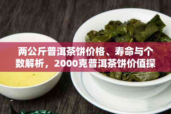 两公斤普洱茶饼价格、寿命与个数解析，2000克普洱茶饼价值探讨