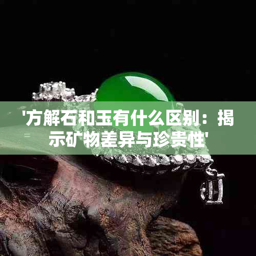 '方解石和玉有什么区别：揭示矿物差异与珍贵性'