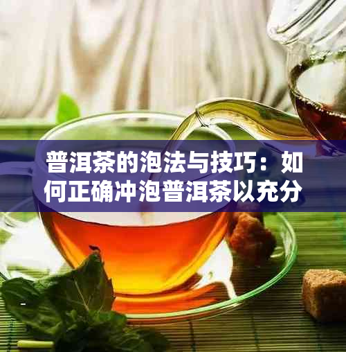 普洱茶的泡法与技巧：如何正确冲泡普洱茶以充分展现其风味？