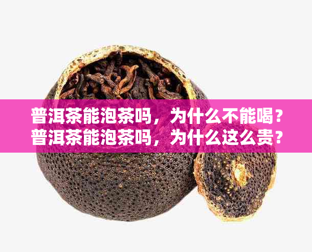 普洱茶能泡茶吗，为什么不能喝？普洱茶能泡茶吗，为什么这么贵？