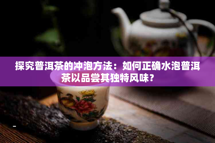 探究普洱茶的冲泡方法：如何正确水泡普洱茶以品尝其独特风味？