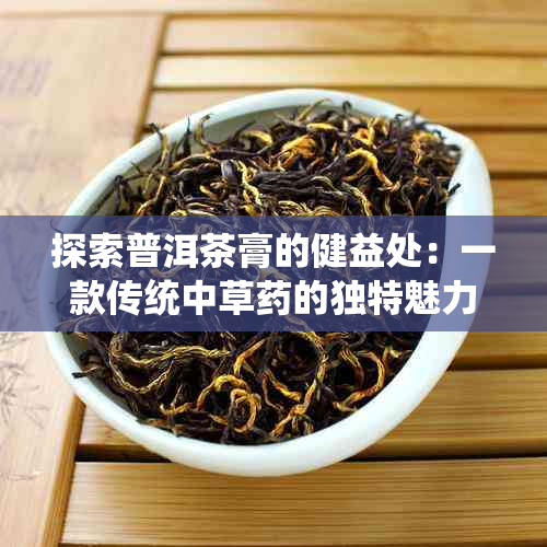 探索普洱茶膏的健益处：一款传统中草的独特魅力