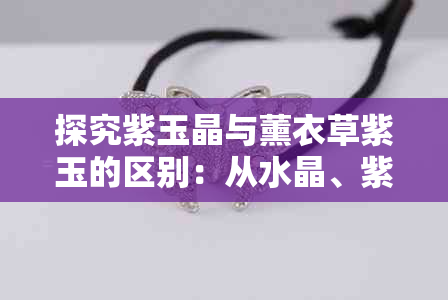 探究紫玉晶与薰衣草紫玉的区别：从水晶、紫水晶到翡翠的不同视角