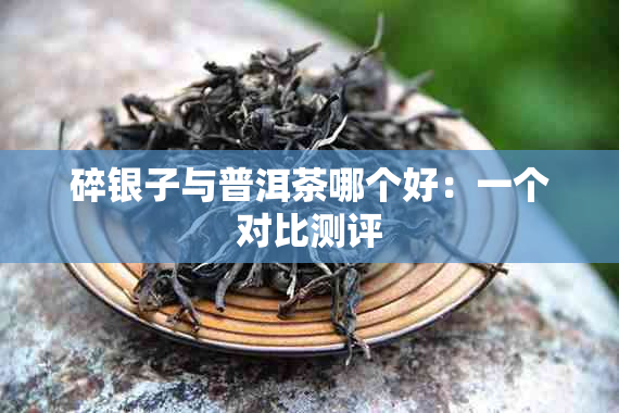 碎银子与普洱茶哪个好：一个对比测评