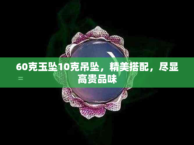 60克玉坠10克吊坠，精美搭配，尽显高贵品味