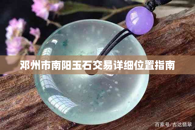 邓州市南阳玉石交易详细位置指南