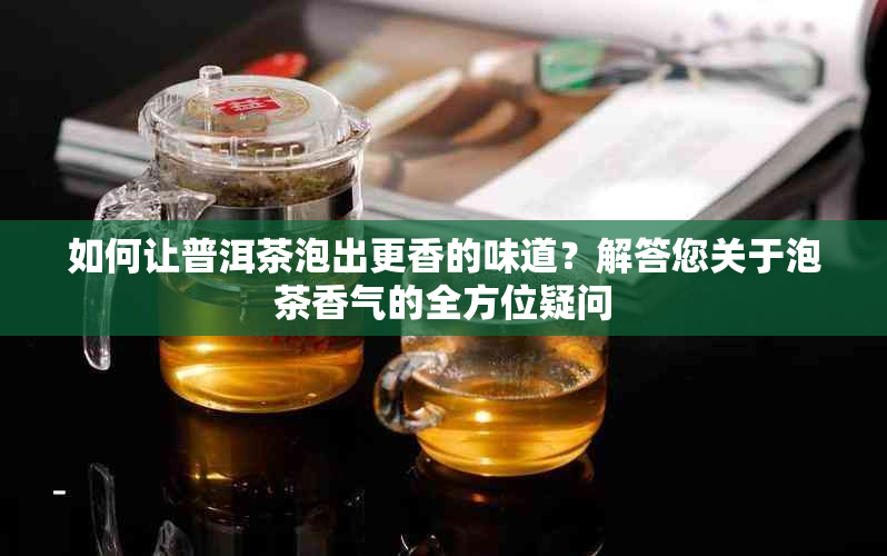 如何让普洱茶泡出更香的味道？解答您关于泡茶香气的全方位疑问