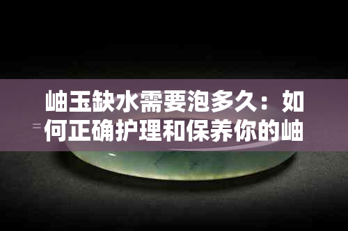 岫玉缺水需要泡多久：如何正确护理和保养你的岫玉首饰