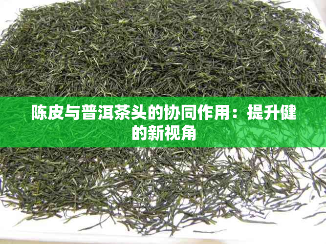 陈皮与普洱茶头的协同作用：提升健的新视角