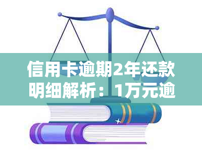 信用卡逾期2年还款明细解析：1万元逾期款需要偿还多少费用？