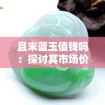 且末蓝玉值钱吗：探讨其市场价值与收藏意义