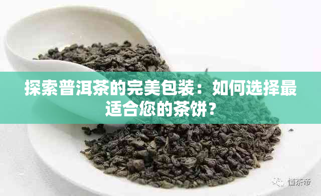 探索普洱茶的完美包装：如何选择最适合您的茶饼？