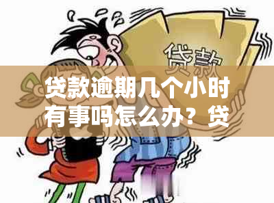 贷款逾期几个小时有事吗怎么办？贷款逾期后的影响及补救措