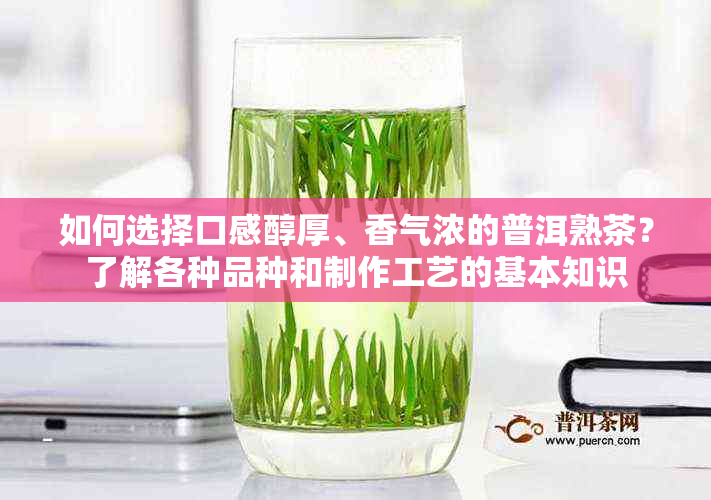 如何选择口感醇厚、香气浓的普洱熟茶？了解各种品种和制作工艺的基本知识