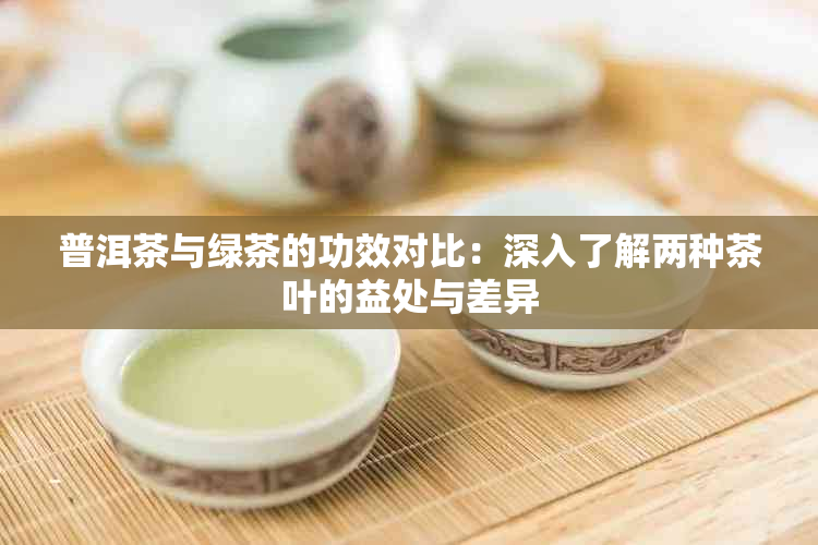 普洱茶与绿茶的功效对比：深入了解两种茶叶的益处与差异