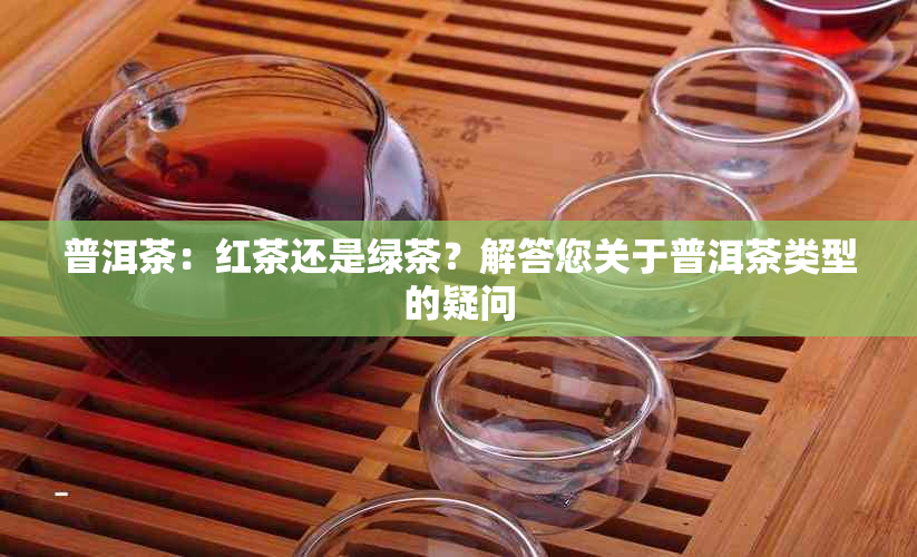 普洱茶：红茶还是绿茶？解答您关于普洱茶类型的疑问