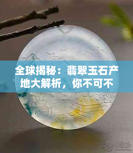 全球揭秘：翡翠玉石产地大解析，你不可不知的世界级产业分布