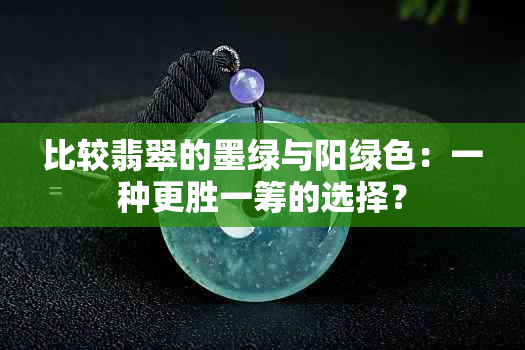 比较翡翠的墨绿与阳绿色：一种更胜一筹的选择？