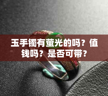 玉手镯有萤光的吗？值钱吗？是否可带？