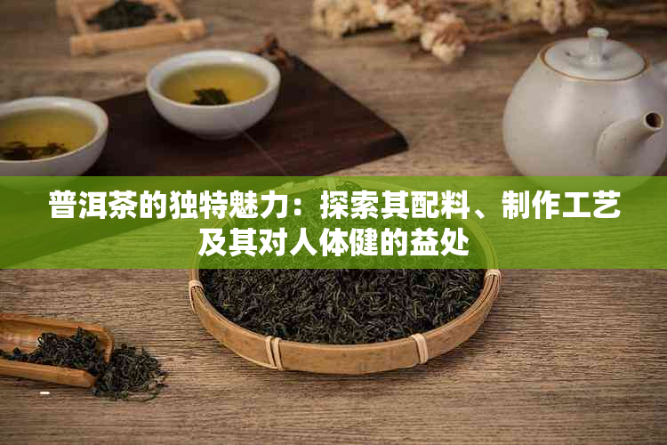 普洱茶的独特魅力：探索其配料、制作工艺及其对人体健的益处