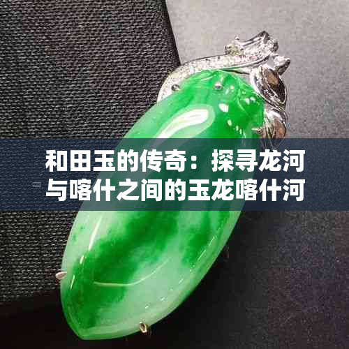 和田玉的传奇：探寻龙河与喀什之间的玉龙喀什河来历