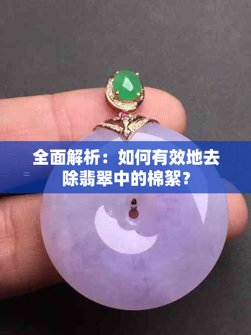 全面解析：如何有效地去除翡翠中的棉絮？