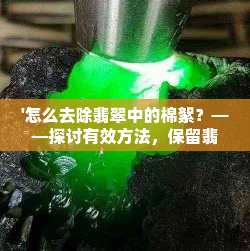 '怎么去除翡翠中的棉絮？——探讨有效方法，保留翡翠质地与光泽'