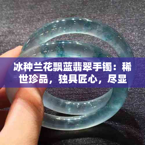 冰种兰花飘蓝翡翠手镯：稀世珍品，独具匠心，尽显高贵品味