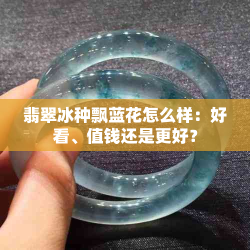 翡翠冰种飘蓝花怎么样：好看、值钱还是更好？