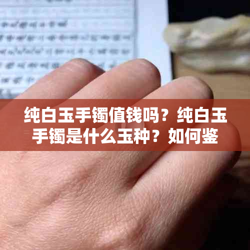 纯白玉手镯值钱吗？纯白玉手镯是什么玉种？如何鉴别纯白的玉手镯品质？