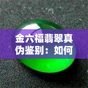 金六福翡翠真伪鉴别：如何辨别真假翡翠及其购买建议