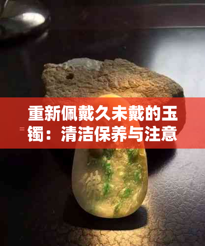 重新佩戴久未戴的玉镯：清洁保养与注意事项