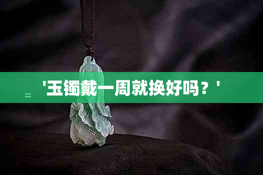 '玉镯戴一周就换好吗？'