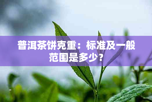 普洱茶饼克重：标准及一般范围是多少？