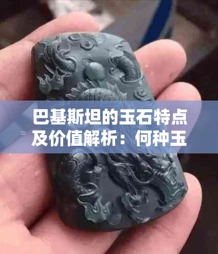 巴基斯坦的玉石特点及价值解析：何种玉石构成，市场价格如何？