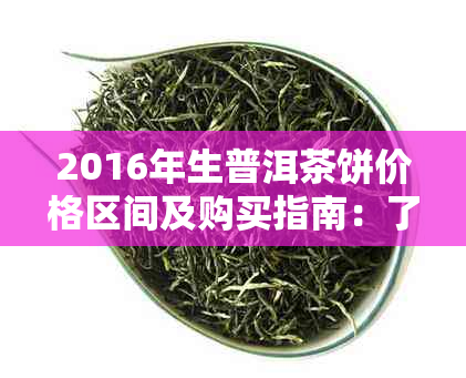 2016年生普洱茶饼价格区间及购买指南：了解行情、品质与口感