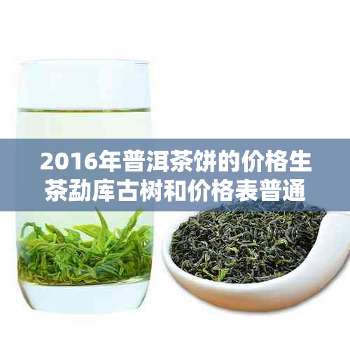 2016年普洱茶饼的价格生茶勐库古树和价格表普通的汇总