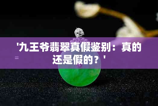 '九王爷翡翠真假鉴别：真的还是假的？'