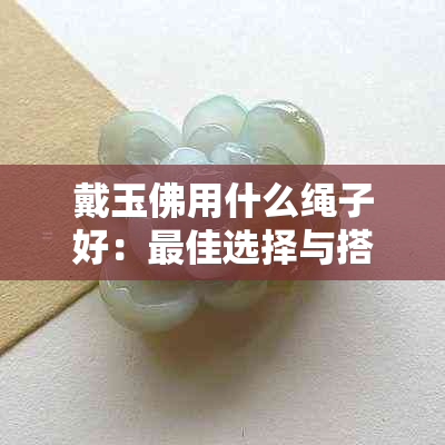 戴玉佛用什么绳子好：更佳选择与搭配