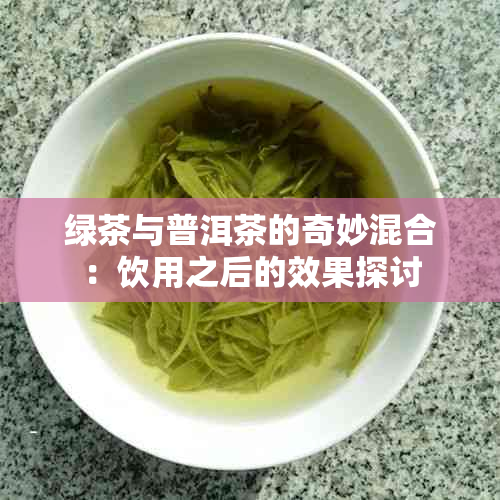 绿茶与普洱茶的奇妙混合：饮用之后的效果探讨