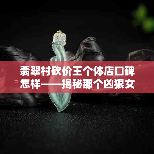 翡翠村砍价王个体店口碑怎样——揭秘那个凶狠女人的真实身份