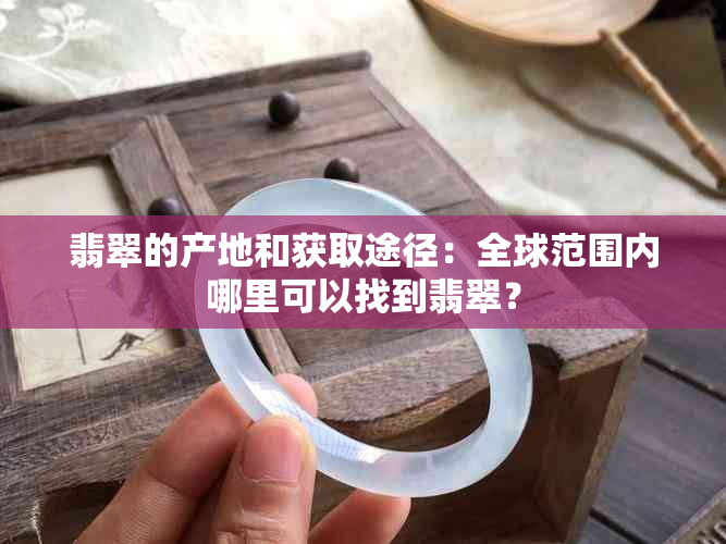 翡翠的产地和获取途径：全球范围内哪里可以找到翡翠？