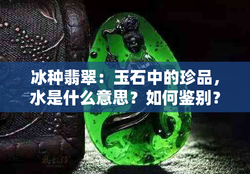 冰种翡翠：玉石中的珍品，水是什么意思？如何鉴别？购买时需要注意什么？