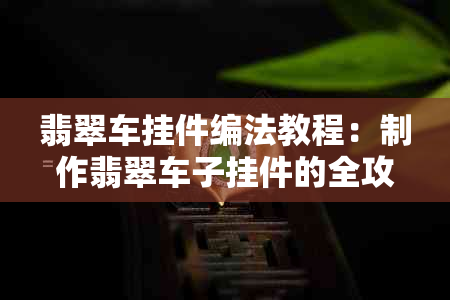 翡翠车挂件编法教程：制作翡翠车子挂件的全攻略